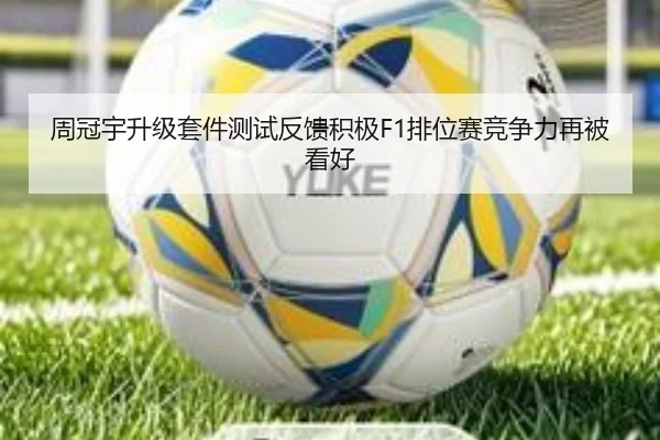周冠宇升级套件测试反馈积极F1排位赛竞争力再被看好