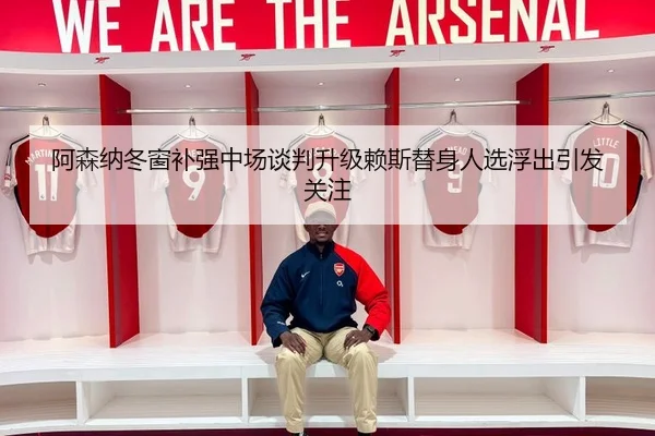 阿森纳冬窗补强中场谈判升级赖斯替身人选浮出引发关注