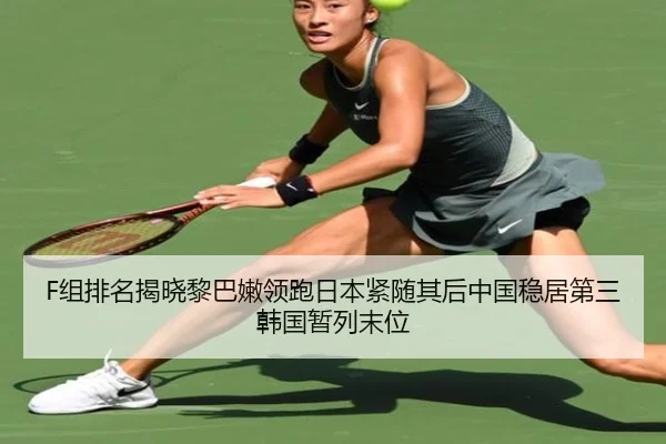 F组排名揭晓黎巴嫩领跑日本紧随其后中国稳居第三韩国暂列末位